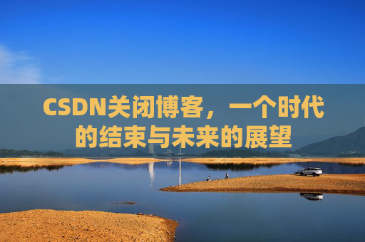 CSDN关闭博客，一个时代的结束与未来的展望